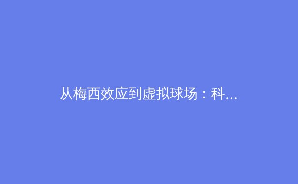 从梅西效应到虚拟球场：科技如何重塑现代体育的观赛与竞技边界 - 3
