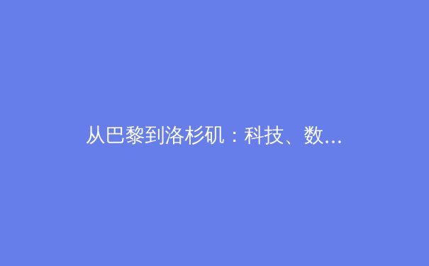 从巴黎到洛杉矶：科技、数据与人文，现代体育报道的三大变革维度 - 4