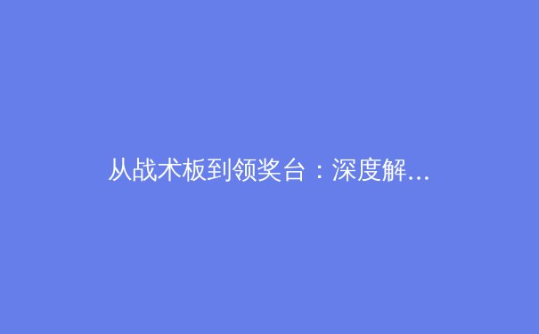 从战术板到领奖台：深度解析现代体育竞技背后的科学与艺术 - 4