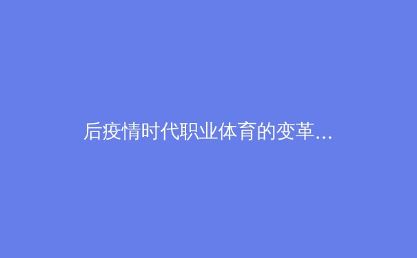 后疫情时代职业体育的变革：技术赋能与商业格局重塑 - 3