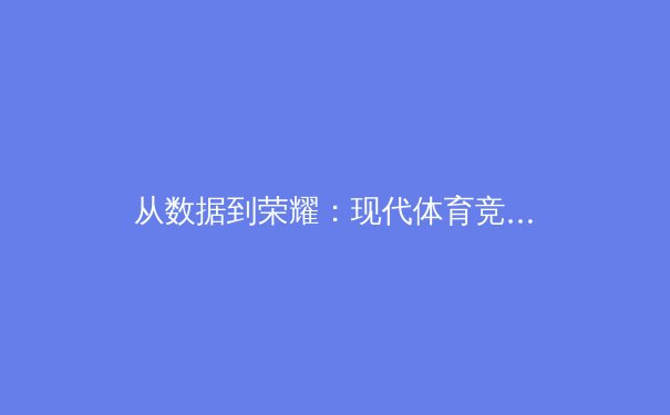 从数据到荣耀：现代体育竞技背后的科学革命与人文坚守 - 2