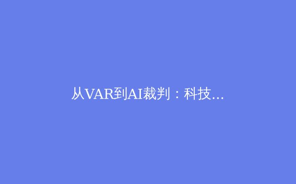 从VAR到AI裁判：科技革命如何重塑现代体育的公平性与观赏性
